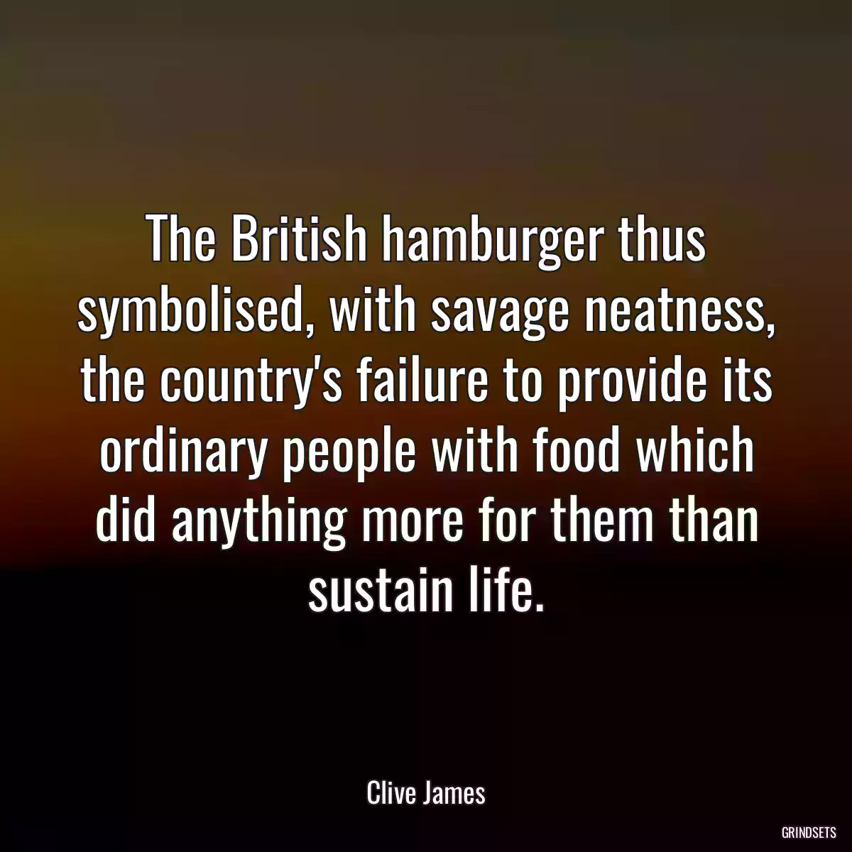 The British hamburger thus symbolised, with savage neatness, the country\'s failure to provide its ordinary people with food which did anything more for them than sustain life.