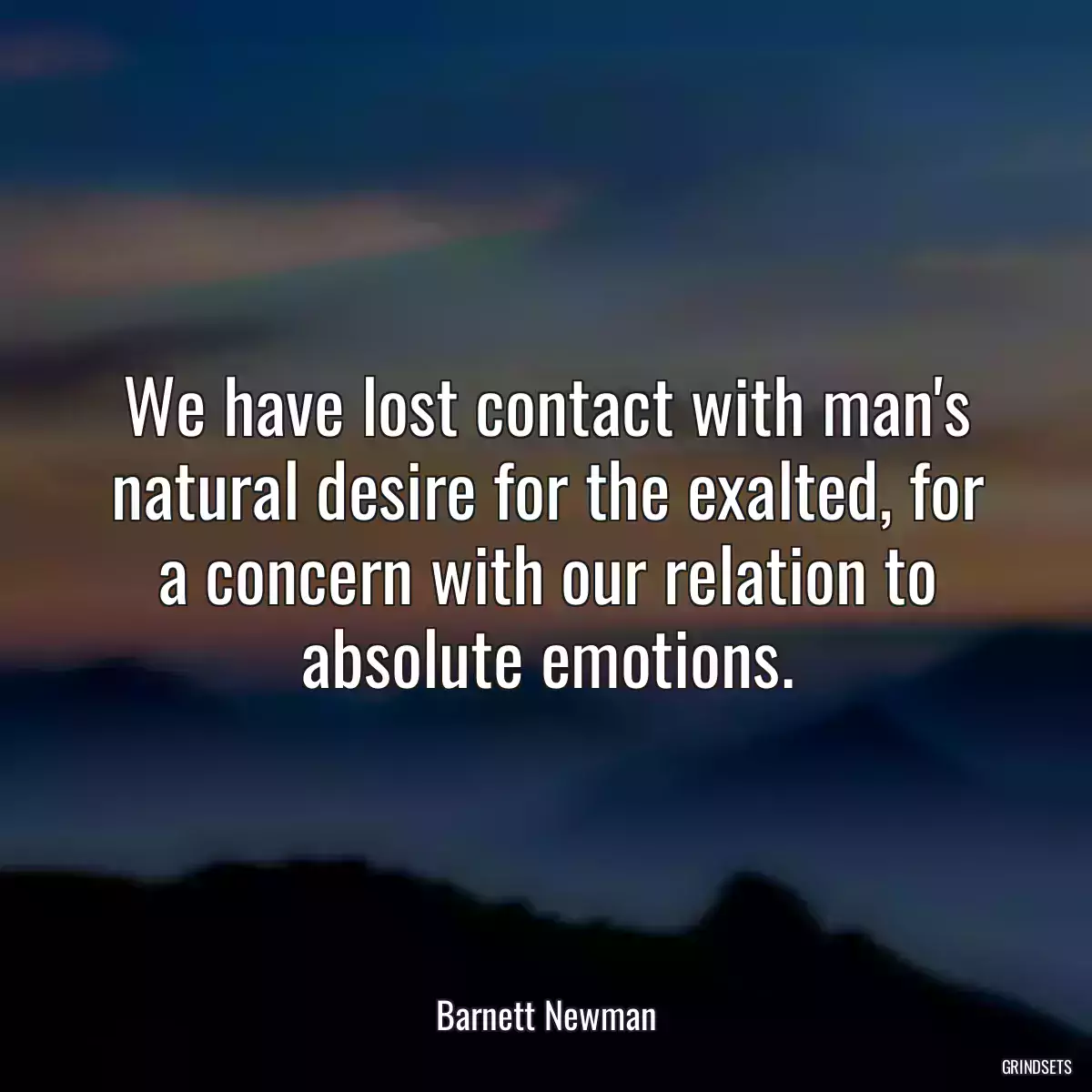 We have lost contact with man\'s natural desire for the exalted, for a concern with our relation to absolute emotions.