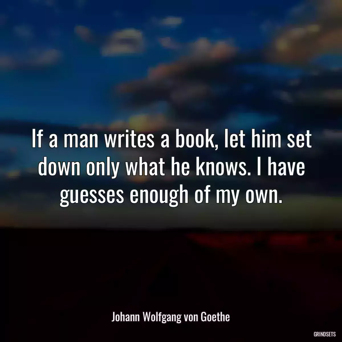 If a man writes a book, let him set down only what he knows. I have guesses enough of my own.