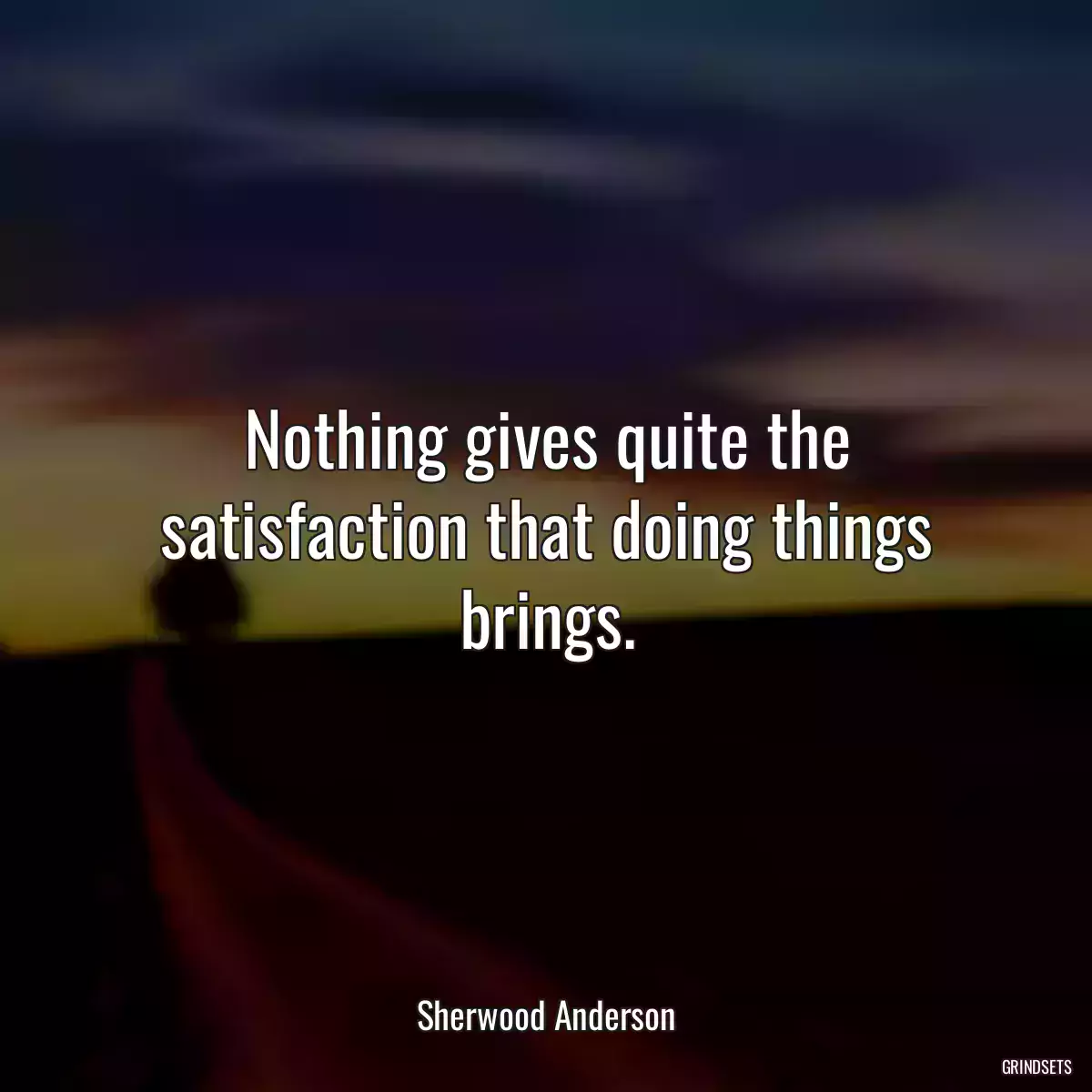 Nothing gives quite the satisfaction that doing things brings.