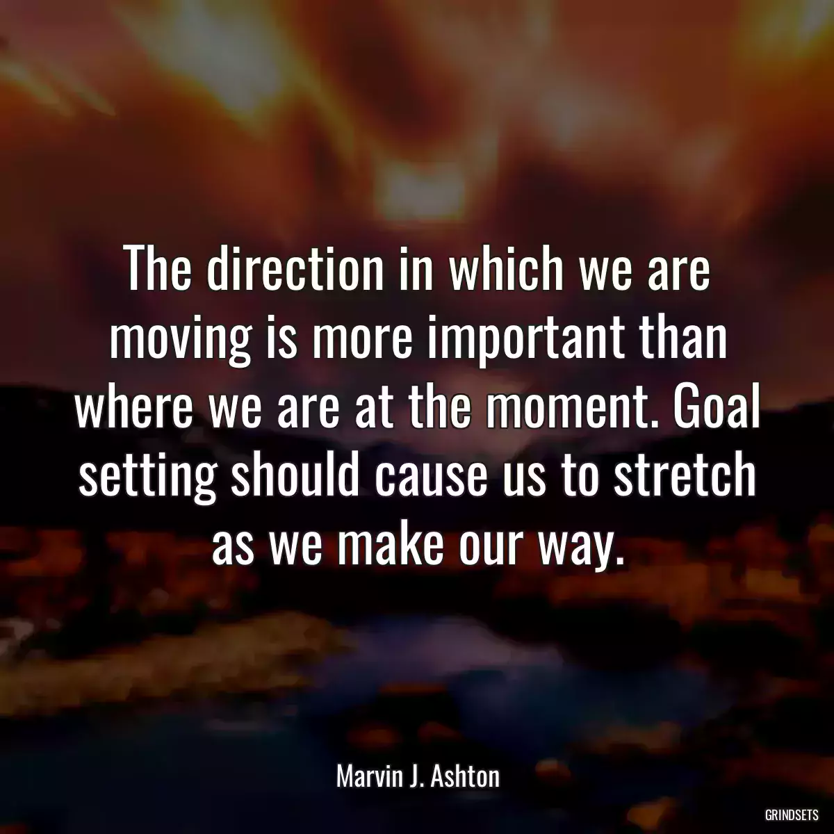 The direction in which we are moving is more important than where we are at the moment. Goal setting should cause us to stretch as we make our way.