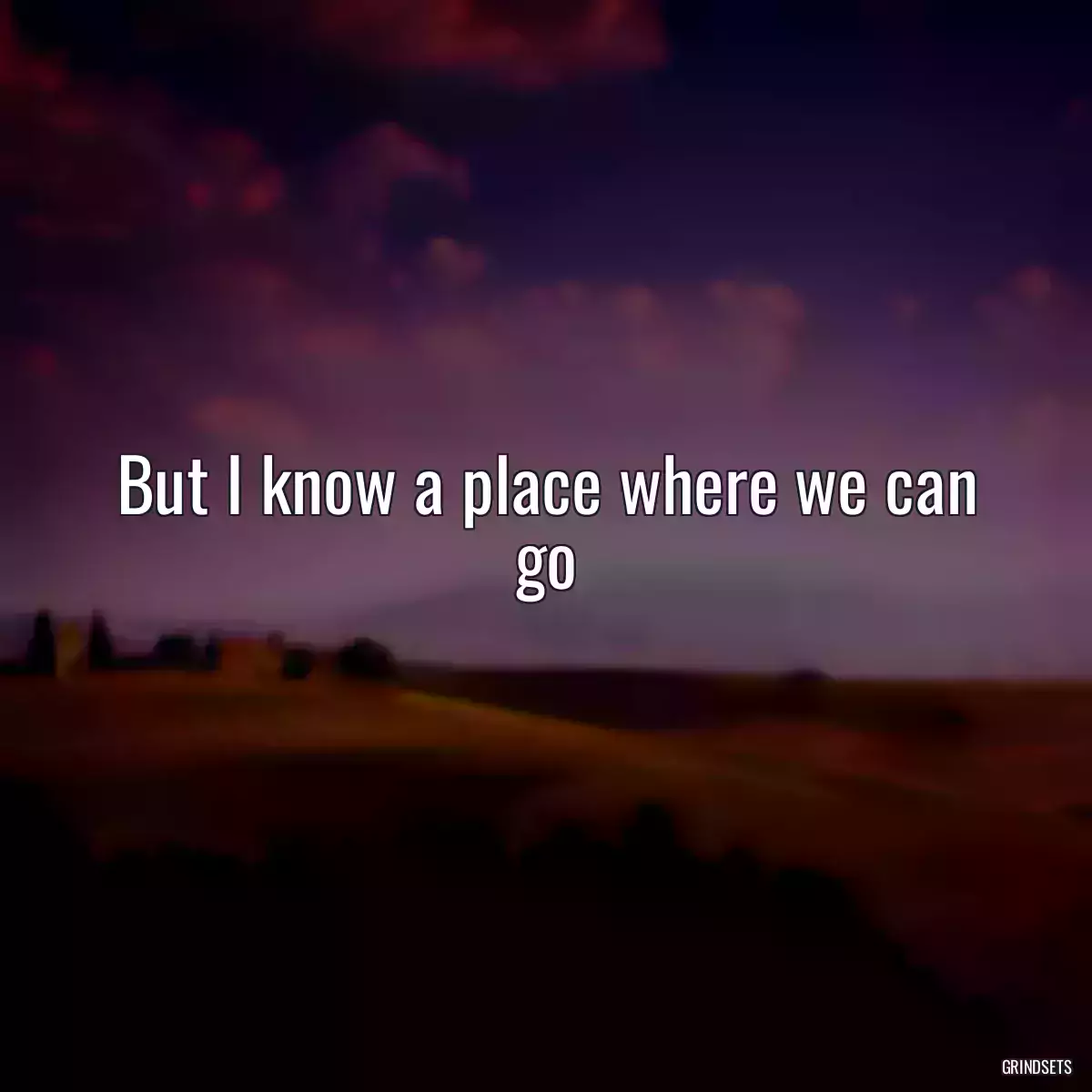 But I know a place where we can go
