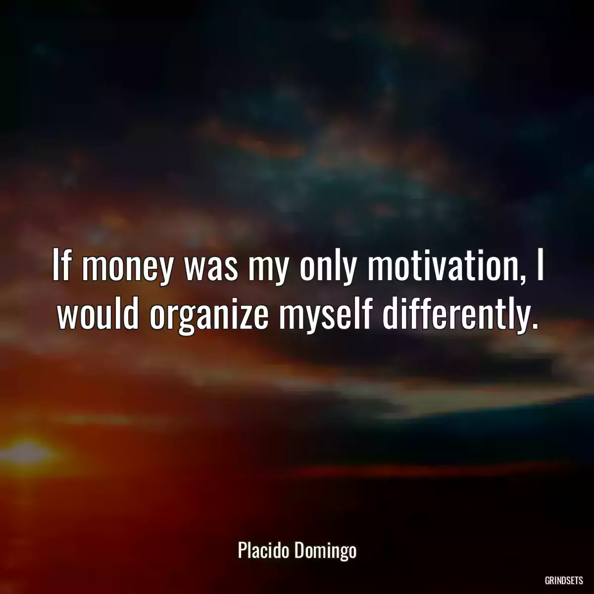 If money was my only motivation, I would organize myself differently.