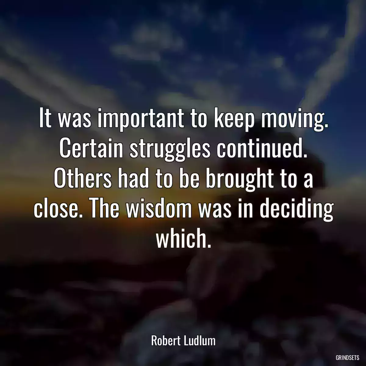 It was important to keep moving. Certain struggles continued. Others had to be brought to a close. The wisdom was in deciding which.