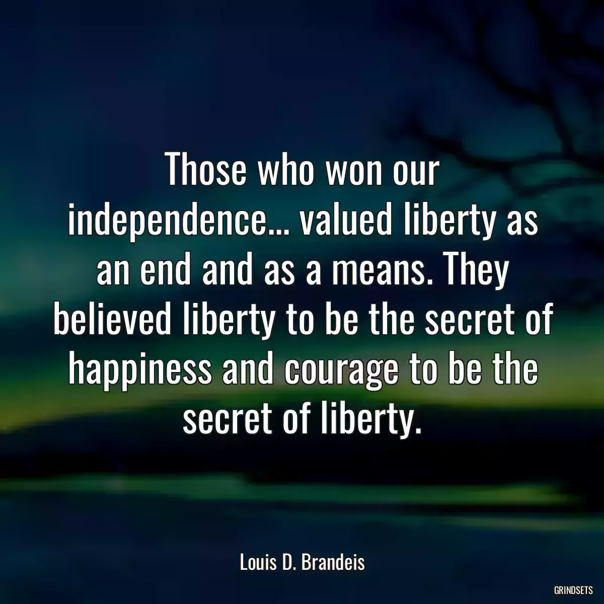 Those who won our independence... valued liberty as an end and as a means. They believed liberty to be the secret of happiness and courage to be the secret of liberty.