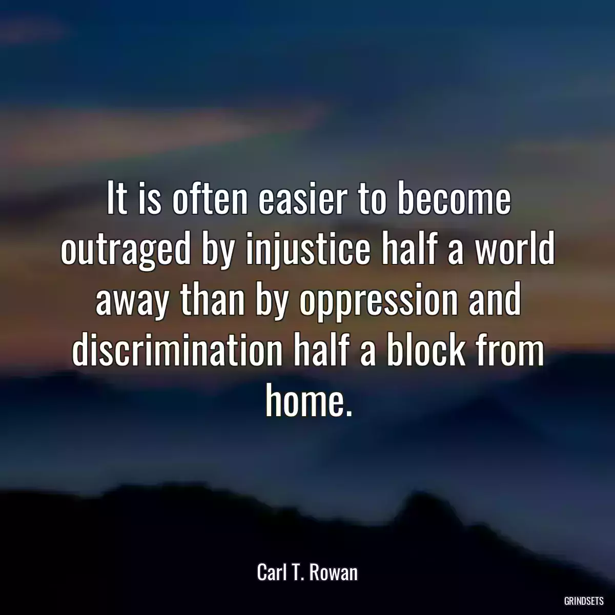 It is often easier to become outraged by injustice half a world away than by oppression and discrimination half a block from home.