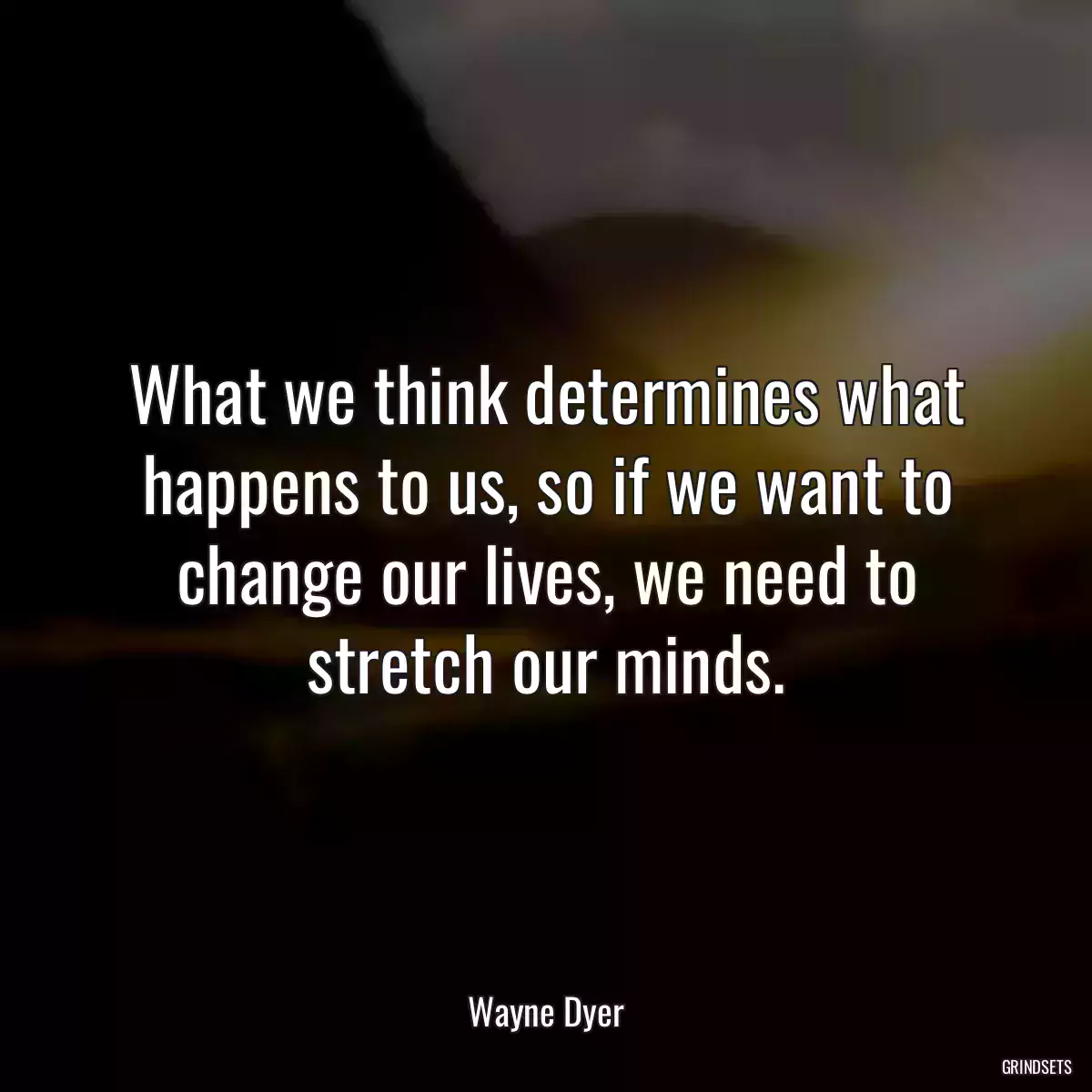 What we think determines what happens to us, so if we want to change our lives, we need to stretch our minds.