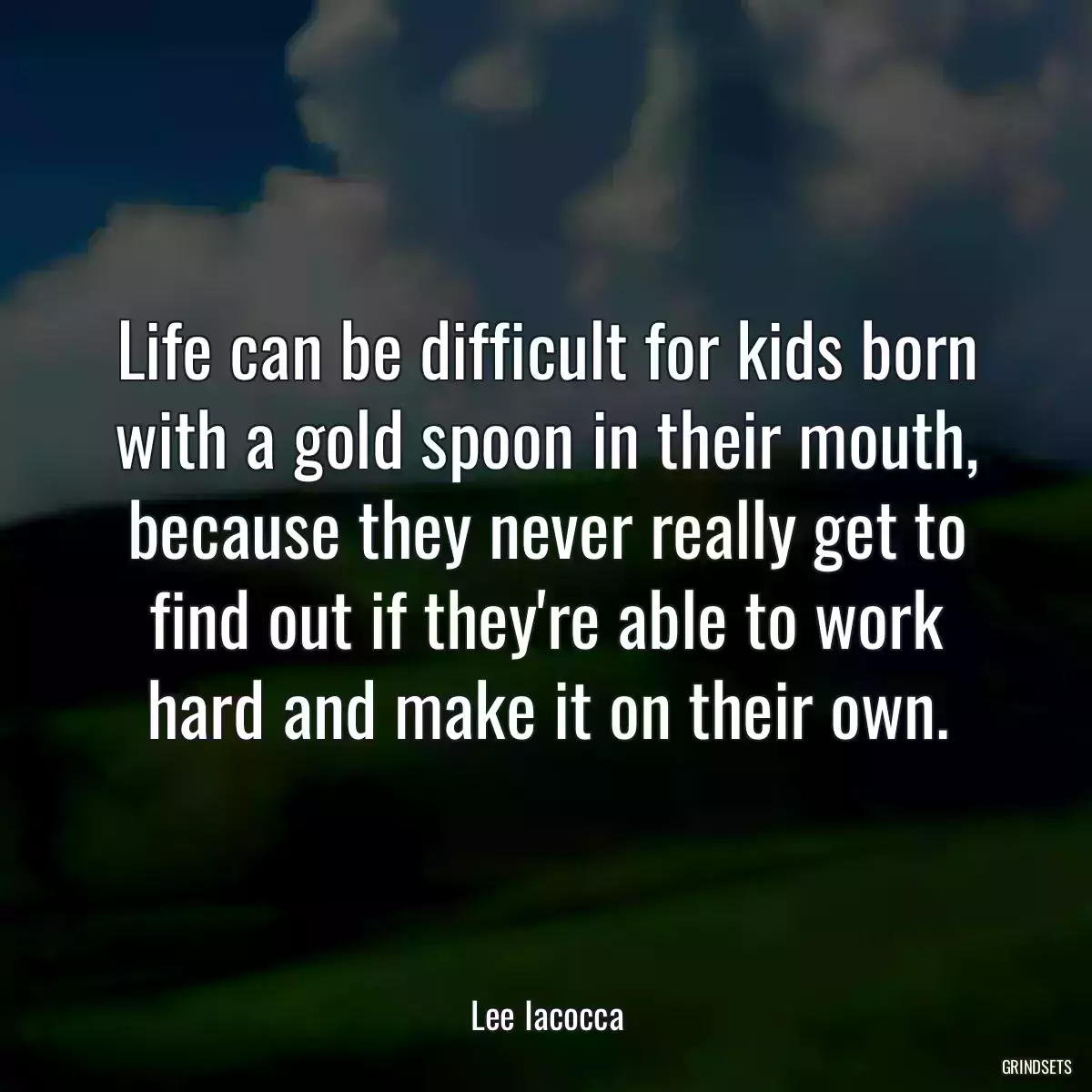 Life can be difficult for kids born with a gold spoon in their mouth, because they never really get to find out if they\'re able to work hard and make it on their own.