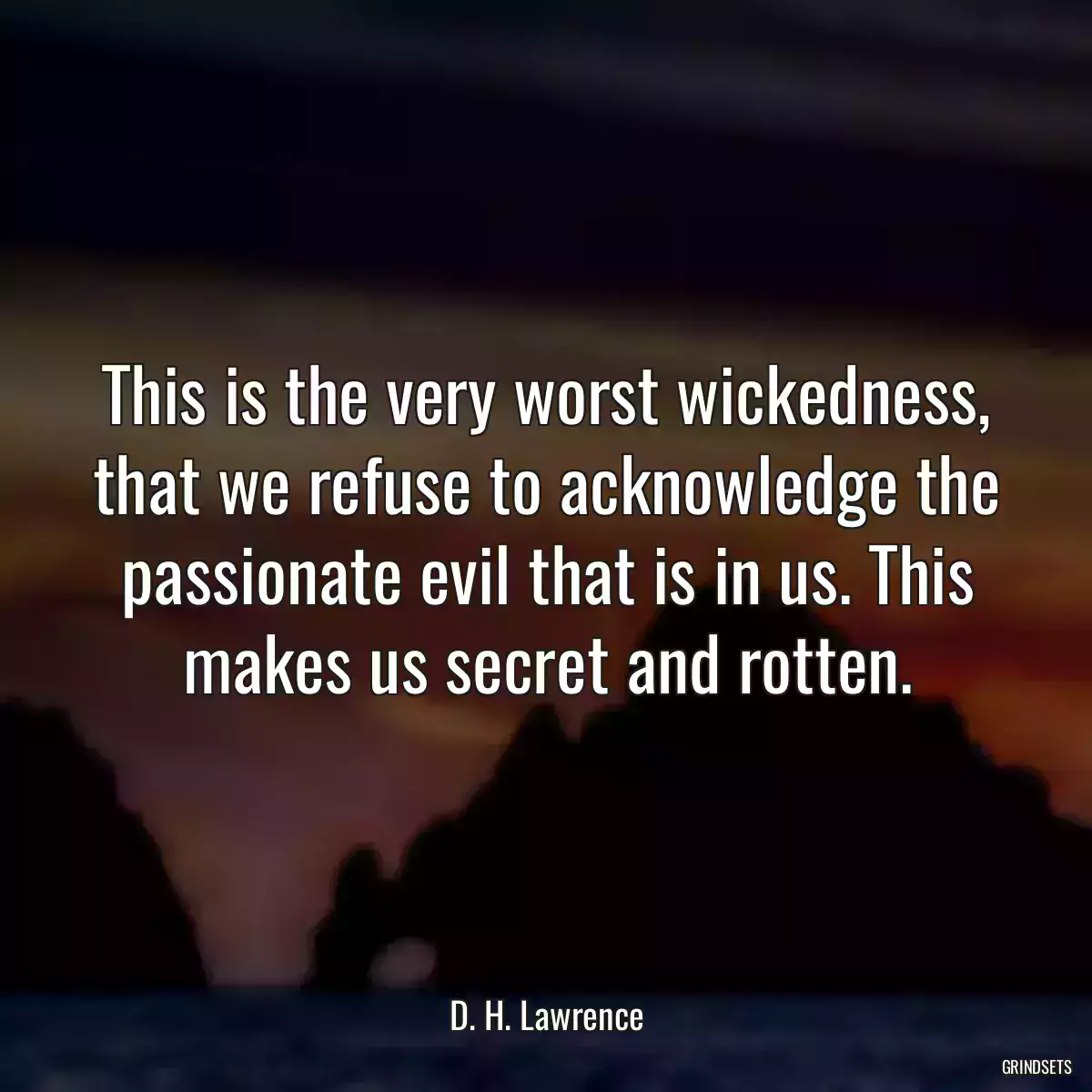 This is the very worst wickedness, that we refuse to acknowledge the passionate evil that is in us. This makes us secret and rotten.