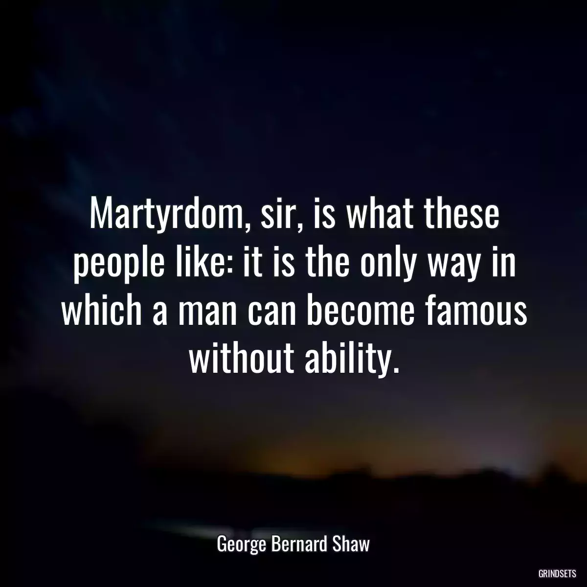 Martyrdom, sir, is what these people like: it is the only way in which a man can become famous without ability.