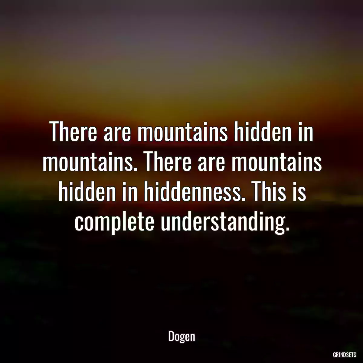 There are mountains hidden in mountains. There are mountains hidden in hiddenness. This is complete understanding.