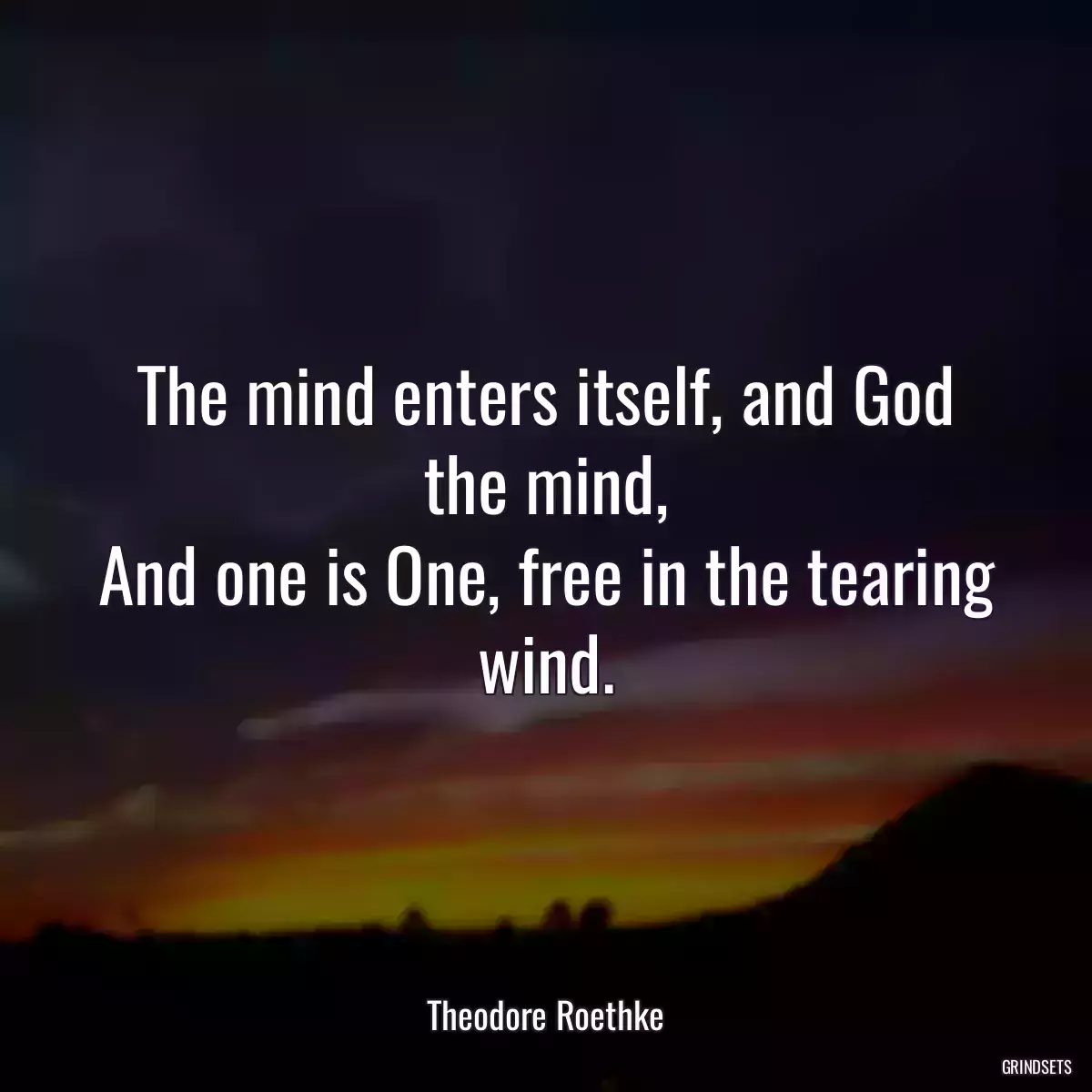 The mind enters itself, and God the mind,
And one is One, free in the tearing wind.