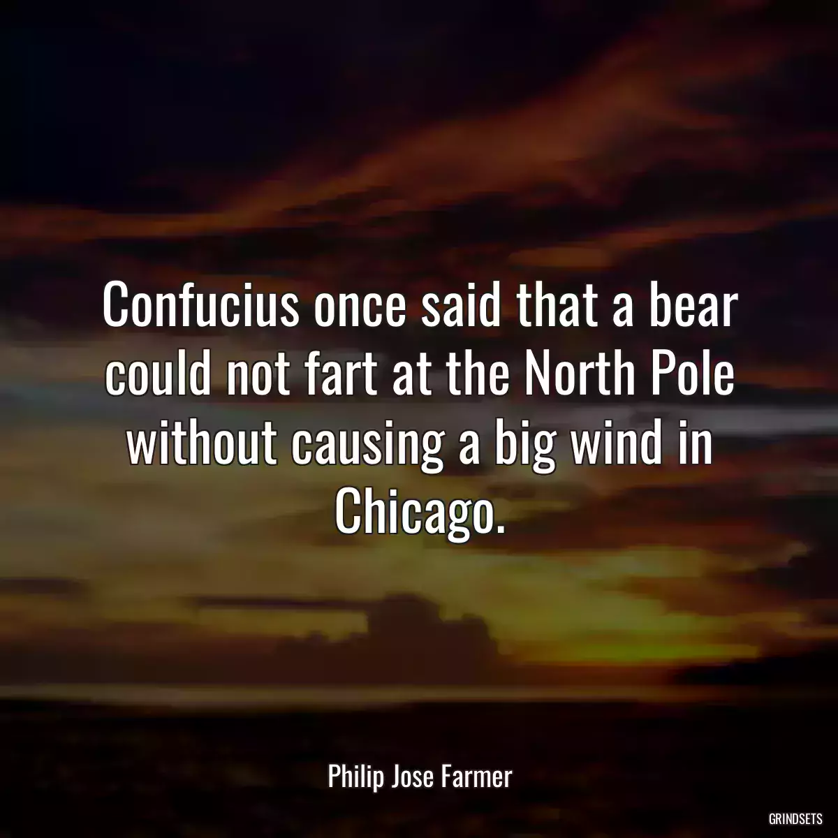 Confucius once said that a bear could not fart at the North Pole without causing a big wind in Chicago.