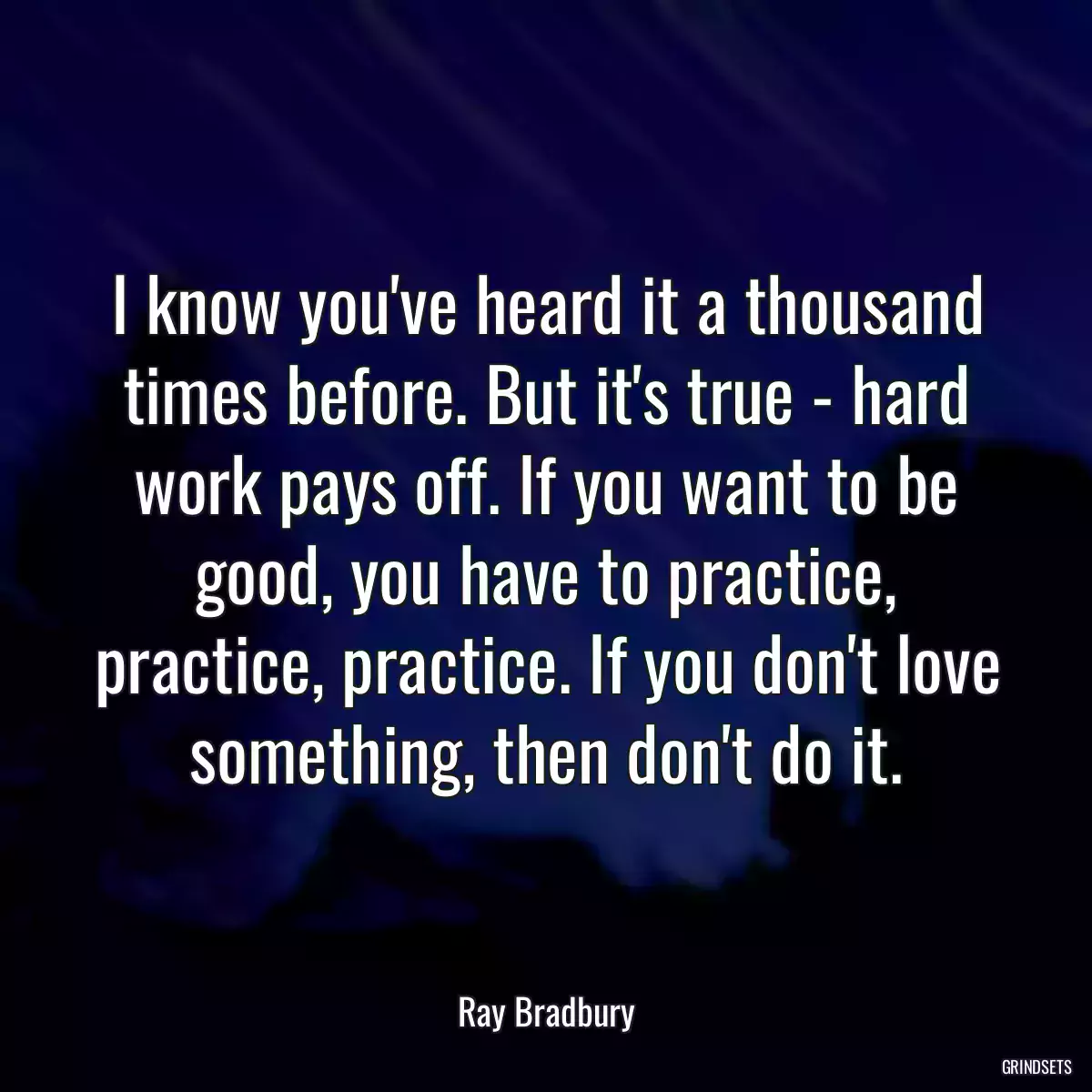 I know you\'ve heard it a thousand times before. But it\'s true - hard work pays off. If you want to be good, you have to practice, practice, practice. If you don\'t love something, then don\'t do it.