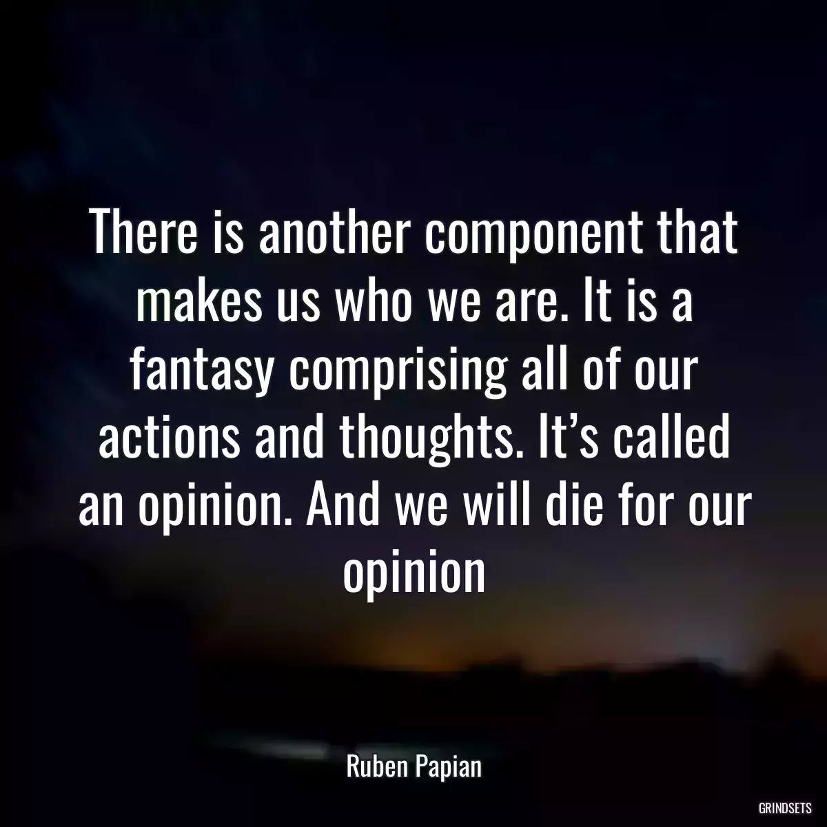 There is another component that makes us who we are. It is a fantasy comprising all of our actions and thoughts. It’s called an opinion. And we will die for our opinion