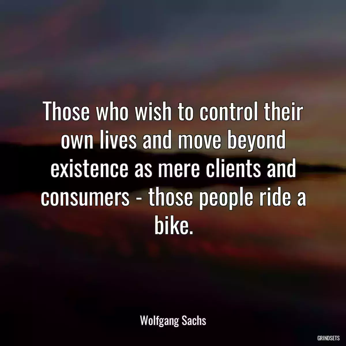 Those who wish to control their own lives and move beyond existence as mere clients and consumers - those people ride a bike.