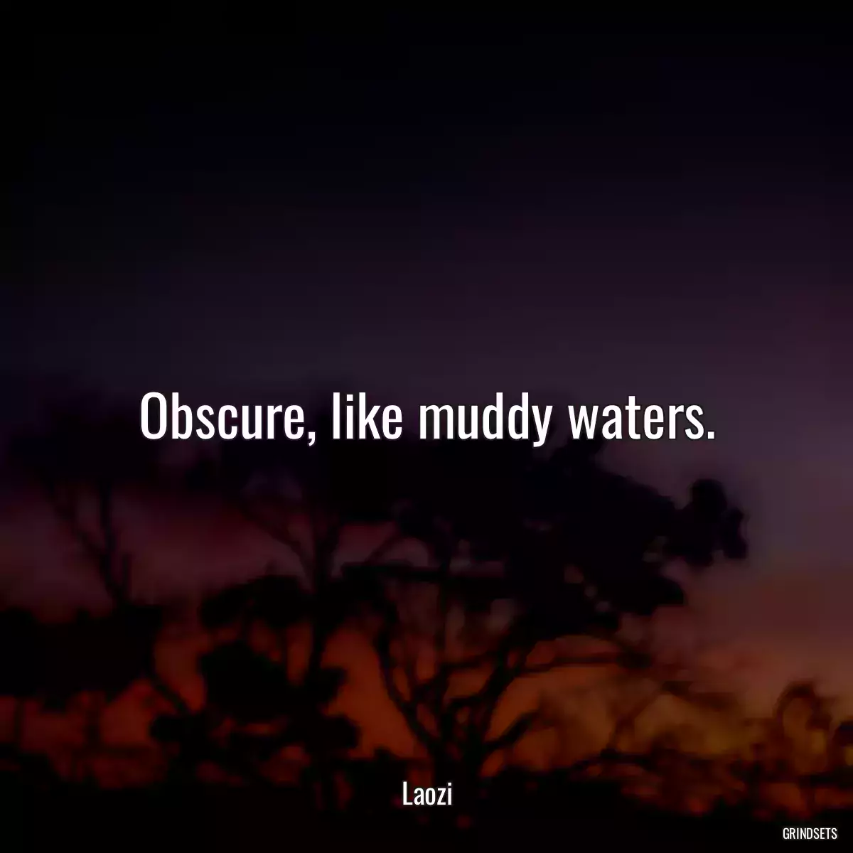 Obscure, like muddy waters.