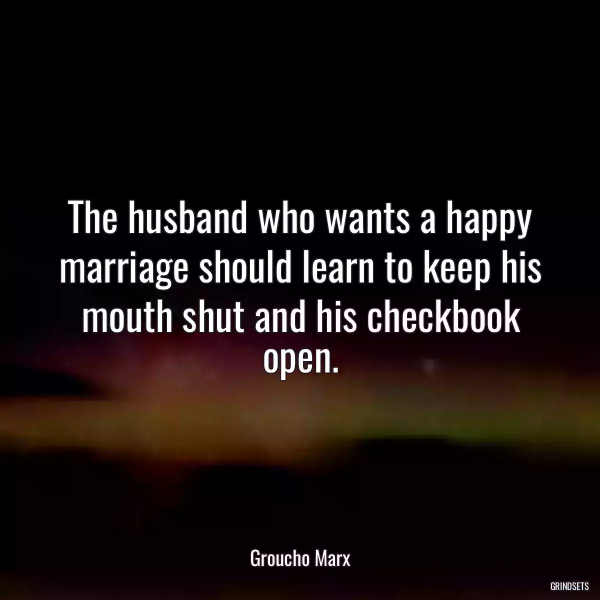 The husband who wants a happy marriage should learn to keep his mouth shut and his checkbook open.