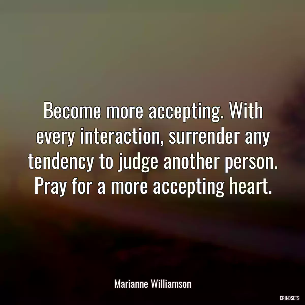 Become more accepting. With every interaction, surrender any tendency to judge another person. Pray for a more accepting heart.