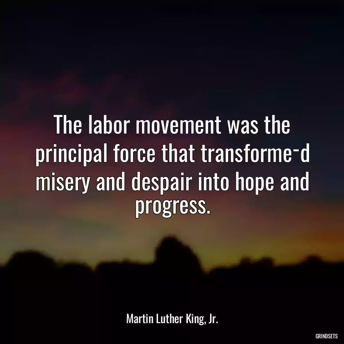 The labor movement was the principal force that transforme­d misery and despair into hope and progress.