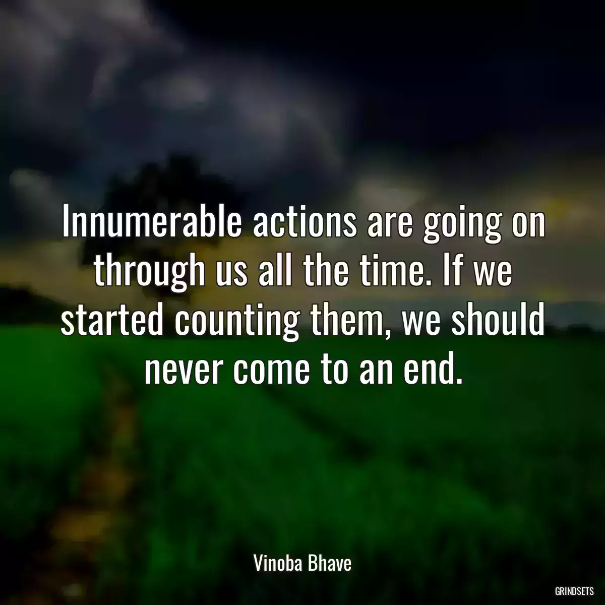 Innumerable actions are going on through us all the time. If we started counting them, we should never come to an end.