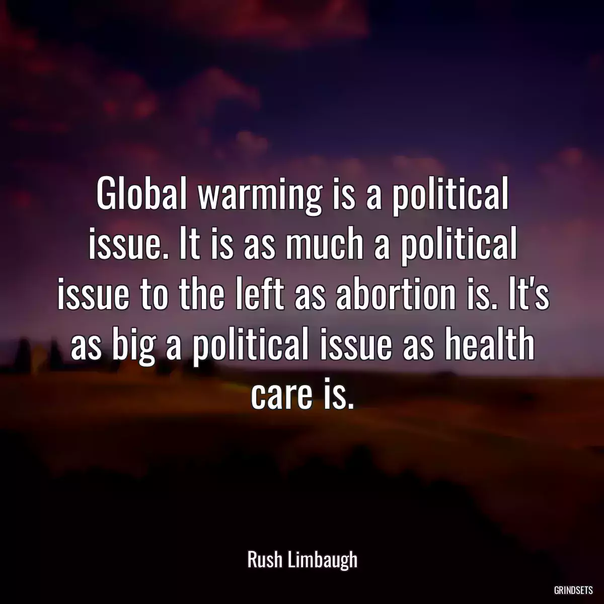 Global warming is a political issue. It is as much a political issue to the left as abortion is. It\'s as big a political issue as health care is.