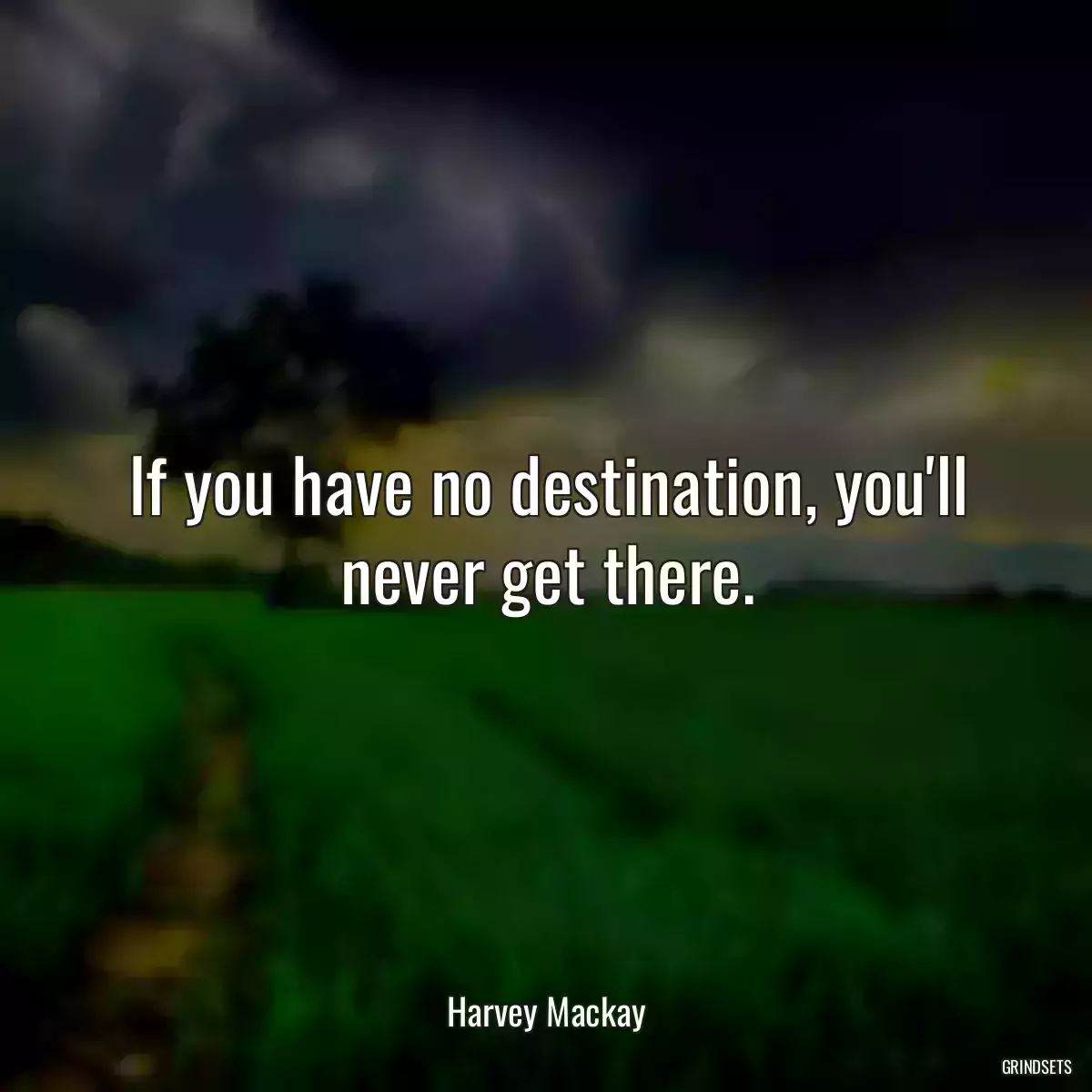 If you have no destination, you\'ll never get there.