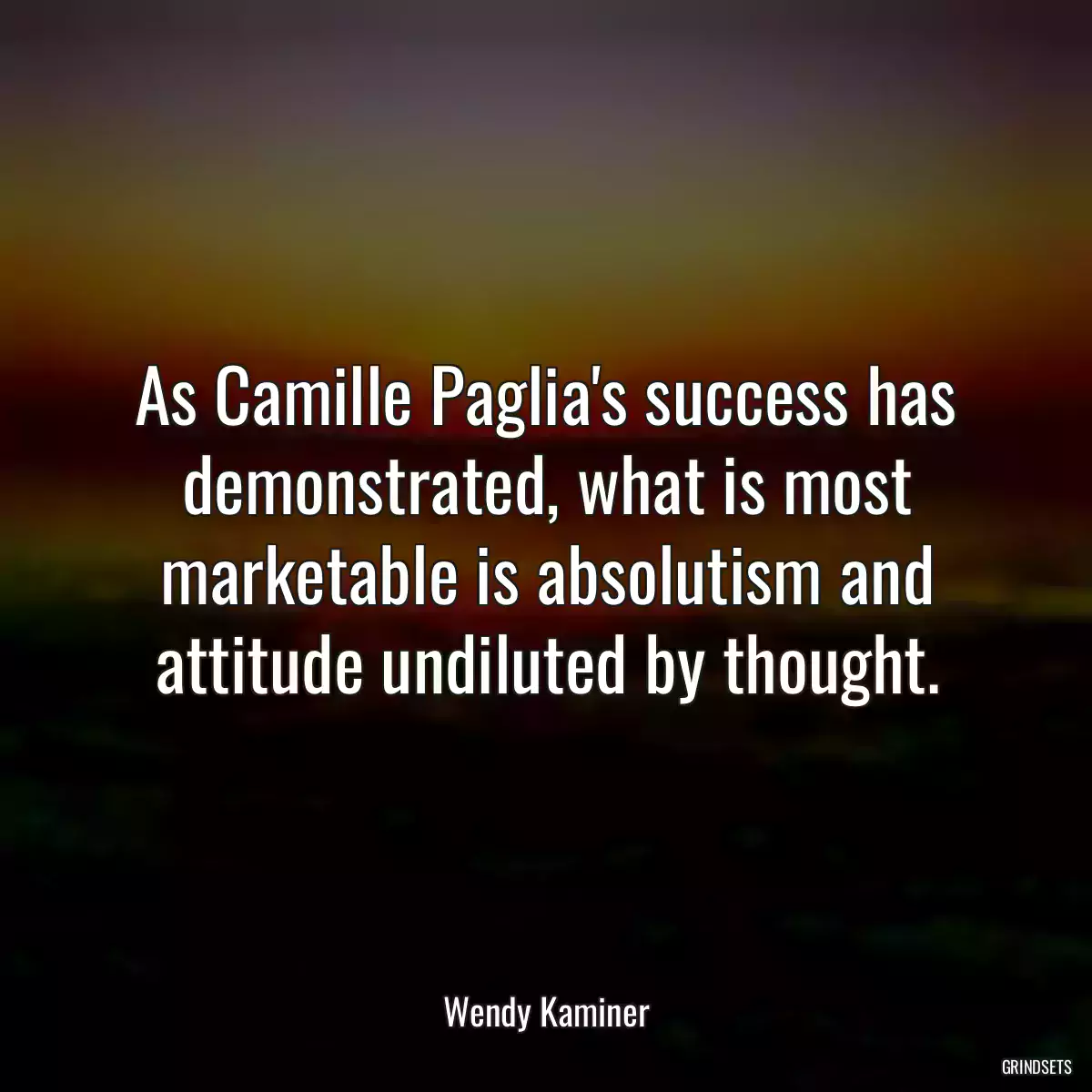 As Camille Paglia\'s success has demonstrated, what is most marketable is absolutism and attitude undiluted by thought.