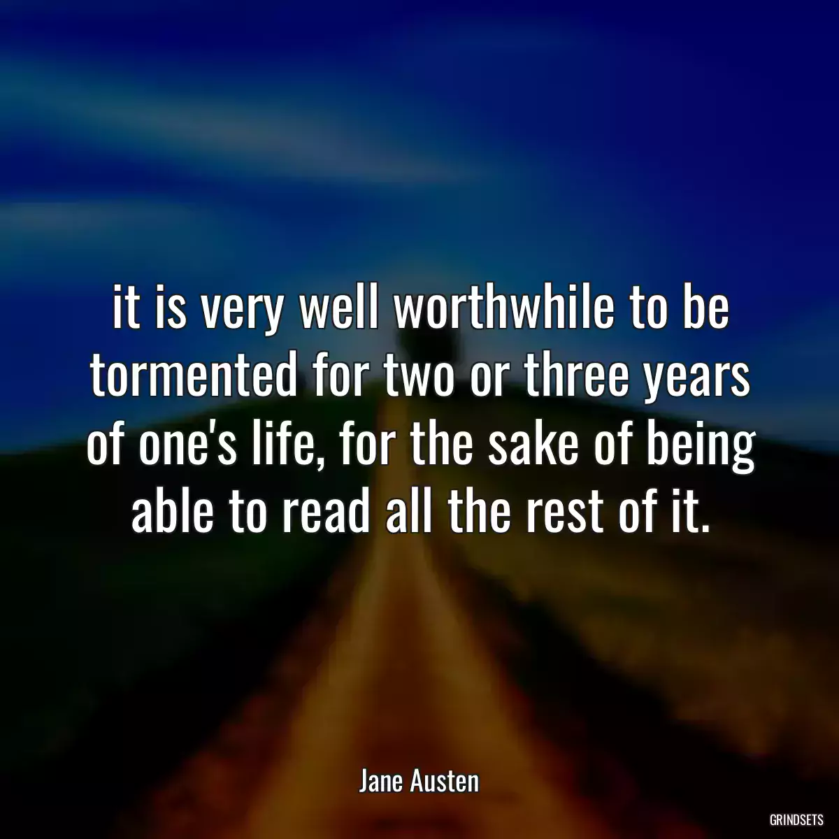 it is very well worthwhile to be tormented for two or three years of one\'s life, for the sake of being able to read all the rest of it.