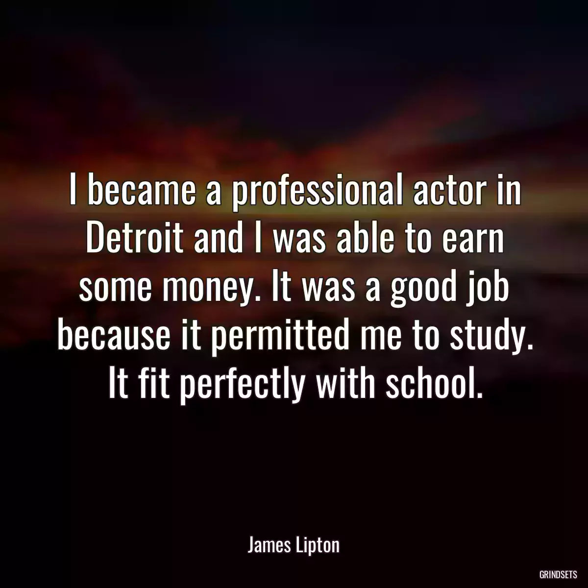 I became a professional actor in Detroit and I was able to earn some money. It was a good job because it permitted me to study. It fit perfectly with school.