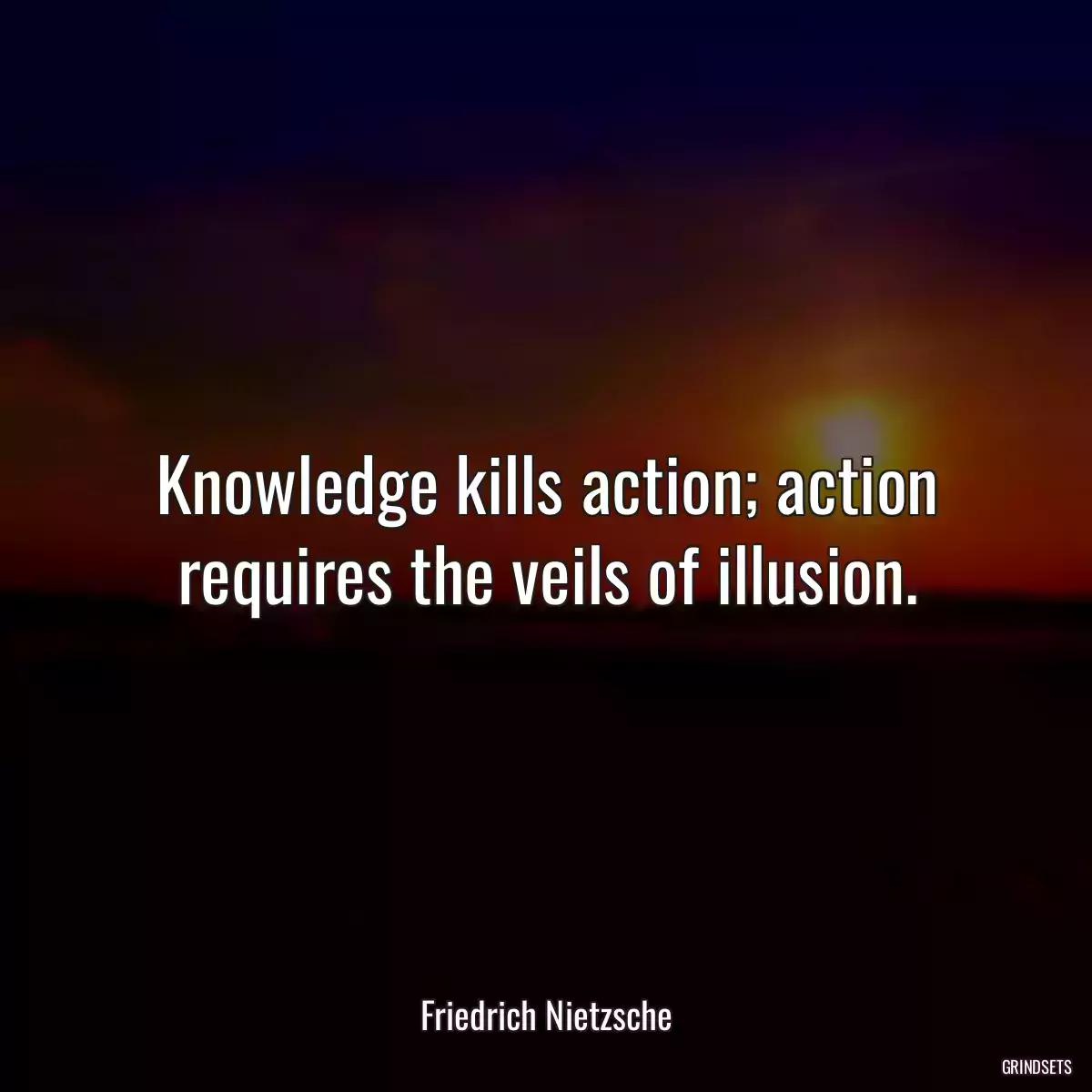 Knowledge kills action; action requires the veils of illusion.