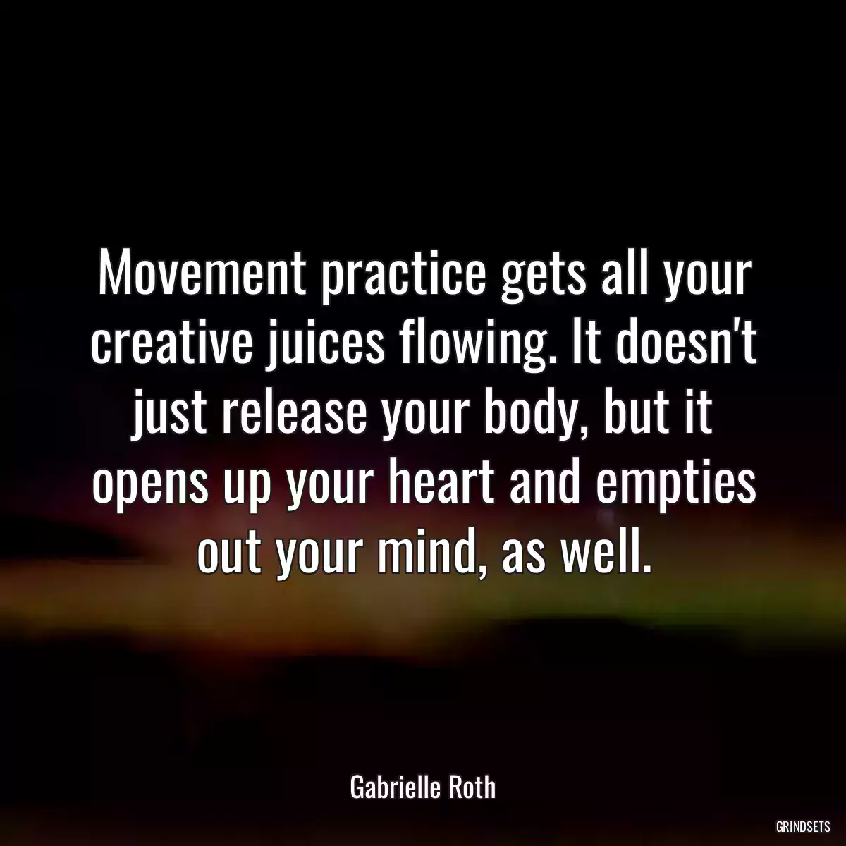 Movement practice gets all your creative juices flowing. It doesn\'t just release your body, but it opens up your heart and empties out your mind, as well.