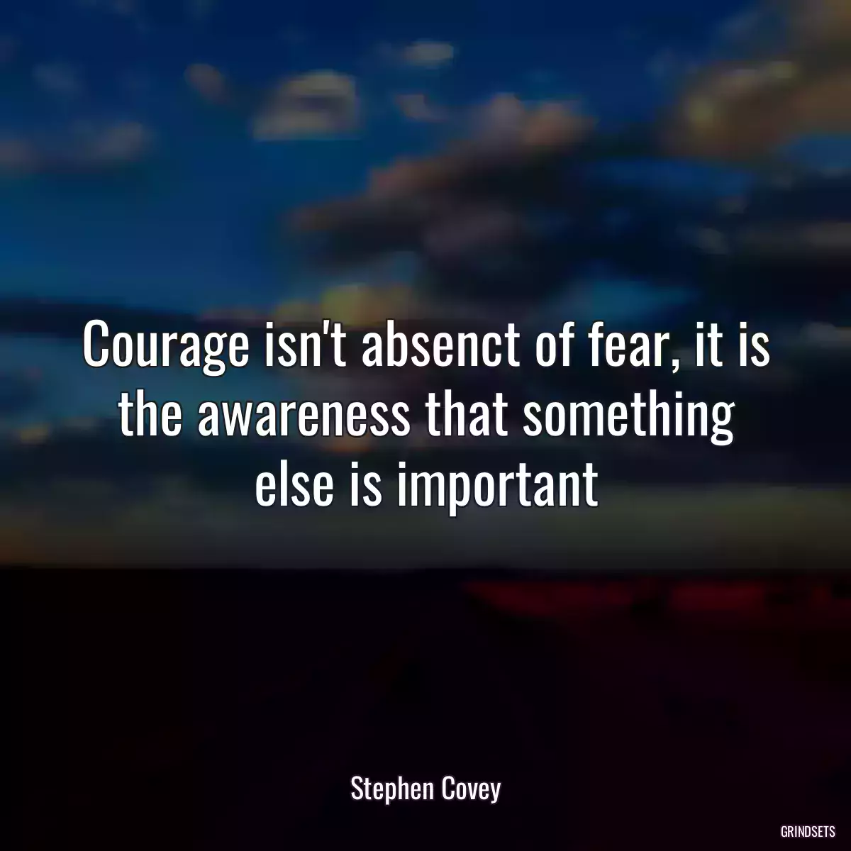 Courage isn\'t absenct of fear, it is the awareness that something else is important