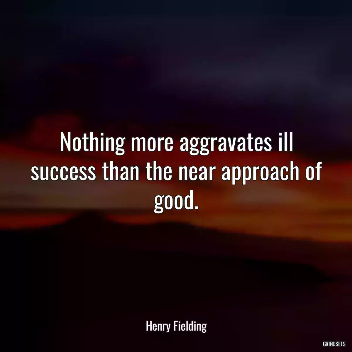 Nothing more aggravates ill success than the near approach of good.