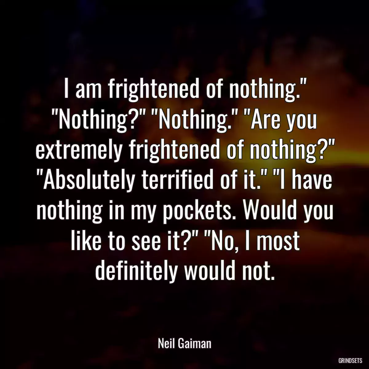 I am frightened of nothing.\