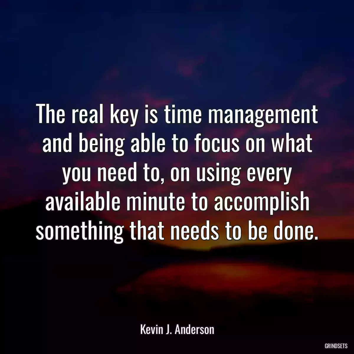 The real key is time management and being able to focus on what you need to, on using every available minute to accomplish something that needs to be done.