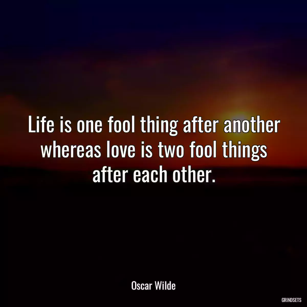 Life is one fool thing after another whereas love is two fool things after each other.