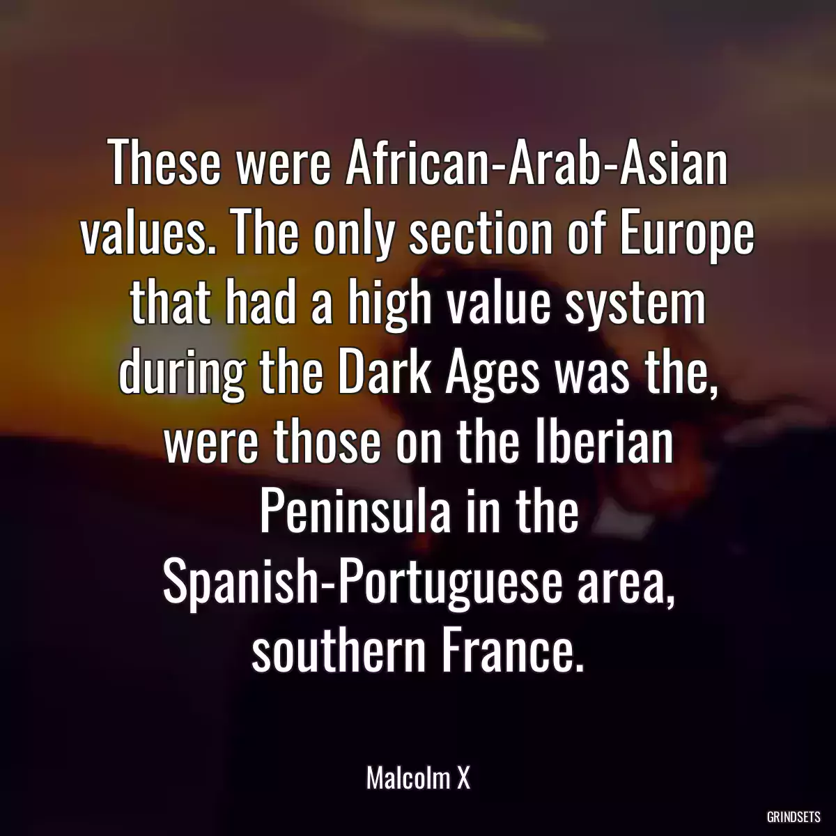 These were African-Arab-Asian values. The only section of Europe that had a high value system during the Dark Ages was the, were those on the Iberian Peninsula in the Spanish-Portuguese area, southern France.