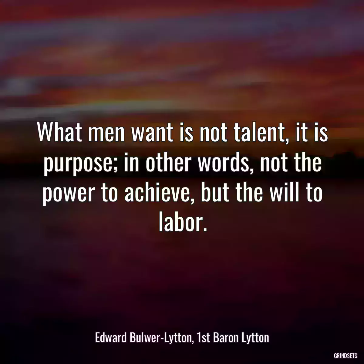 What men want is not talent, it is purpose; in other words, not the power to achieve, but the will to labor.