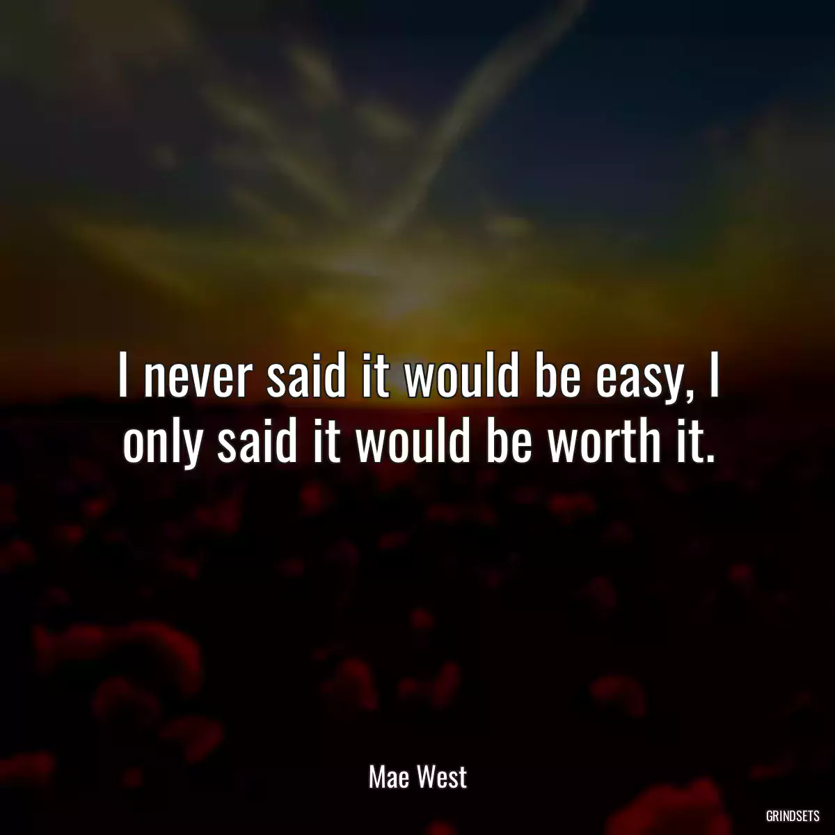 I never said it would be easy, I only said it would be worth it.