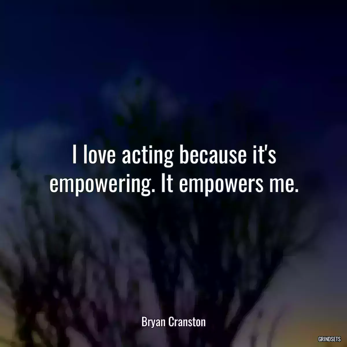 I love acting because it\'s empowering. It empowers me.