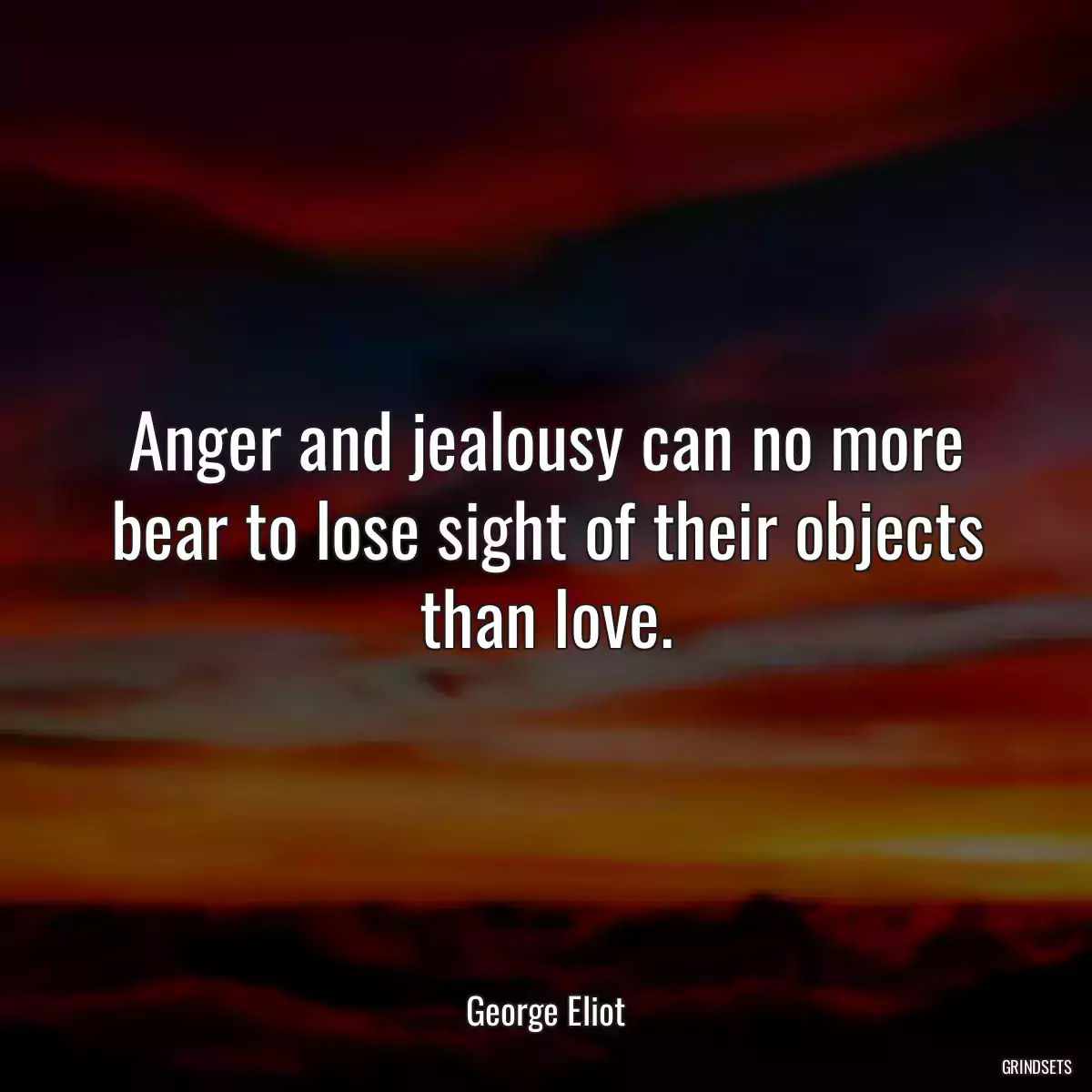 Anger and jealousy can no more bear to lose sight of their objects than love.