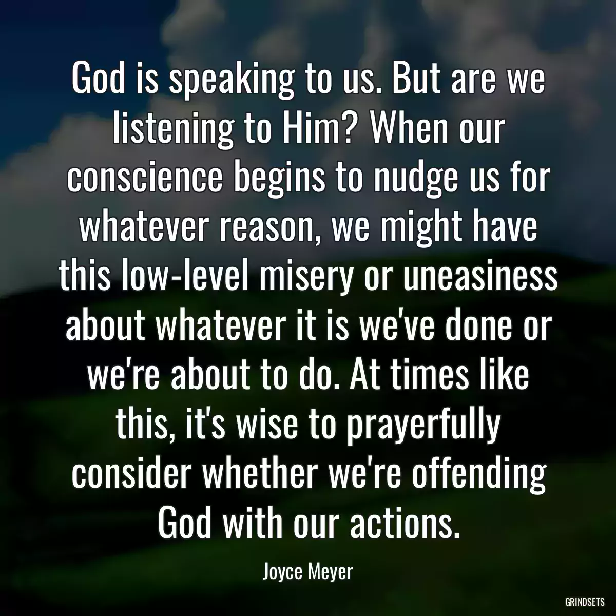 God is speaking to us. But are we listening to Him? When our conscience begins to nudge us for whatever reason, we might have this low-level misery or uneasiness about whatever it is we\'ve done or we\'re about to do. At times like this, it\'s wise to prayerfully consider whether we\'re offending God with our actions.