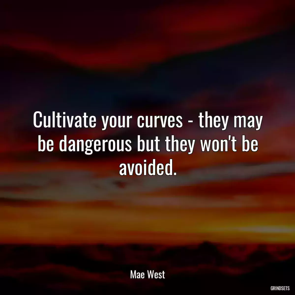 Cultivate your curves - they may be dangerous but they won\'t be avoided.