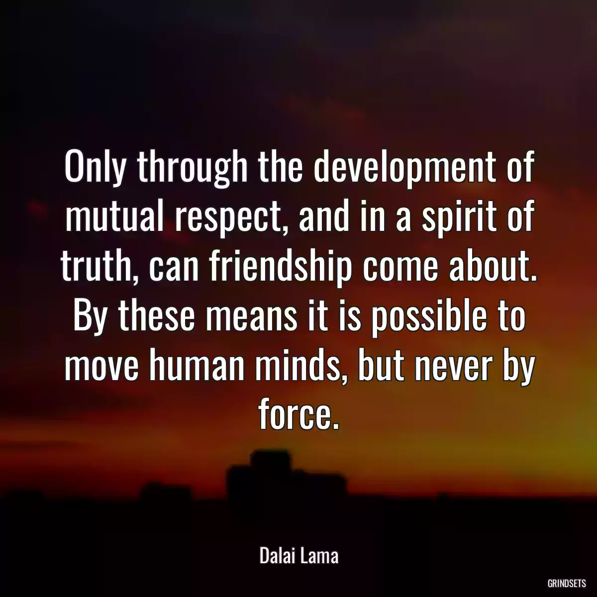 Only through the development of mutual respect, and in a spirit of truth, can friendship come about. By these means it is possible to move human minds, but never by force.