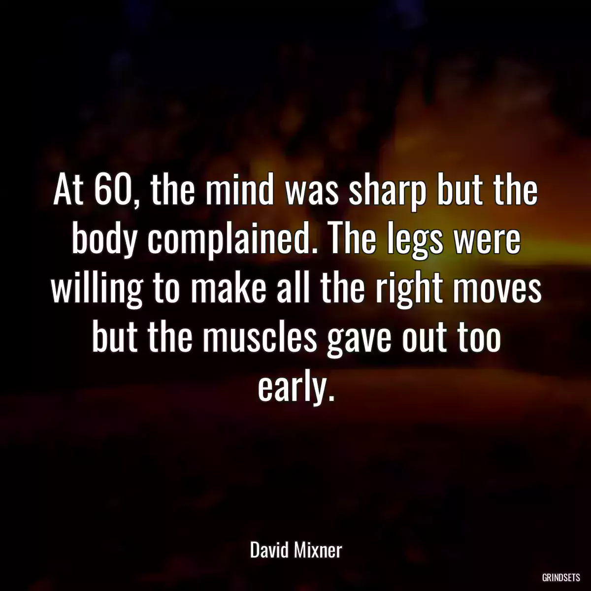 At 60, the mind was sharp but the body complained. The legs were willing to make all the right moves but the muscles gave out too early.