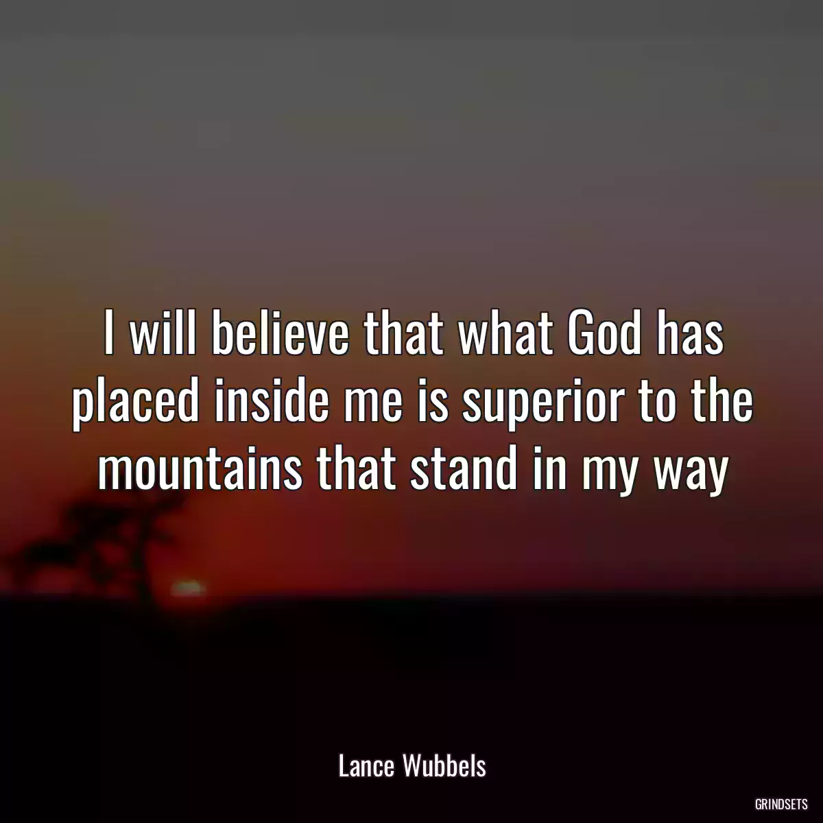 I will believe that what God has placed inside me is superior to the mountains that stand in my way