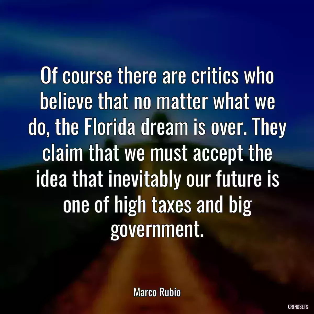 Of course there are critics who believe that no matter what we do, the Florida dream is over. They claim that we must accept the idea that inevitably our future is one of high taxes and big government.