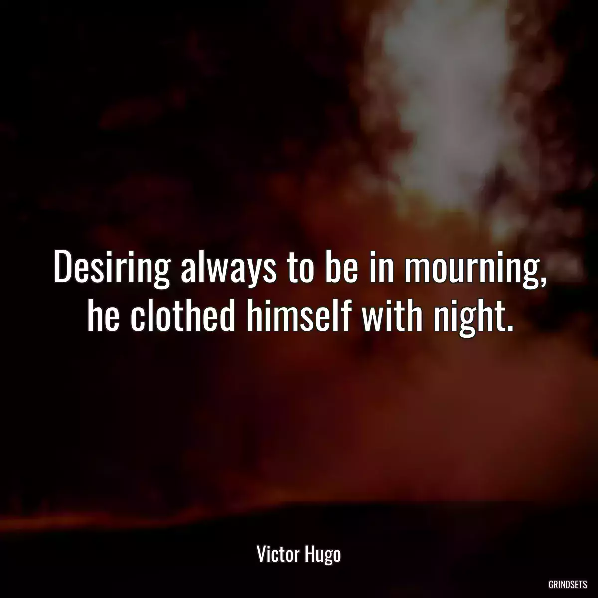 Desiring always to be in mourning, he clothed himself with night.