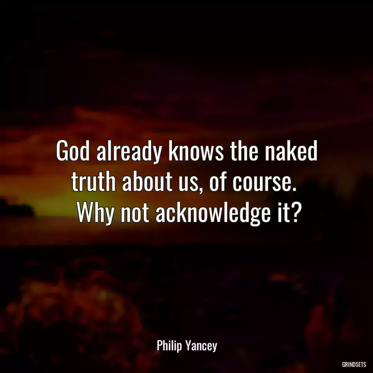 God already knows the naked truth about us, of course. 
 Why not acknowledge it?